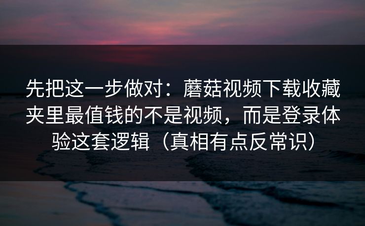 先把这一步做对:蘑菇视频下载收藏夹里最值钱的不是视频,而是登录体验这套逻辑(真相有点反常识)