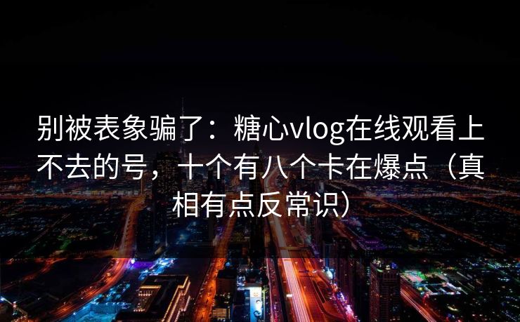 别被表象骗了:糖心vlog在线观看上不去的号,十个有八个卡在爆点(真相有点反常识) 别被表象骗了:糖心vlog在线观看上不去的号,十个有八个卡在爆点(真相有点反常识)
