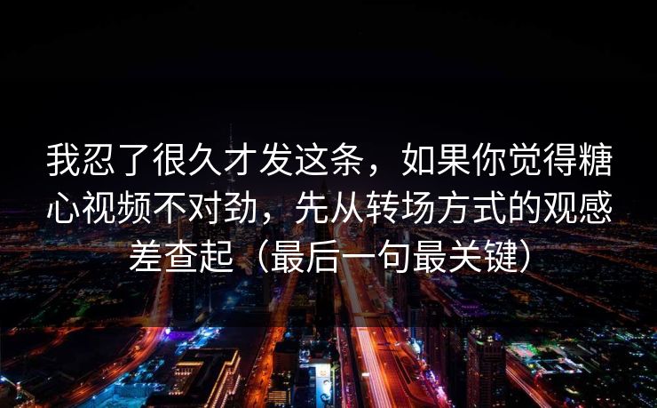 我忍了很久才发这条,如果你觉得糖心视频不对劲,先从转场方式的观感差查起(最后一句最关键)