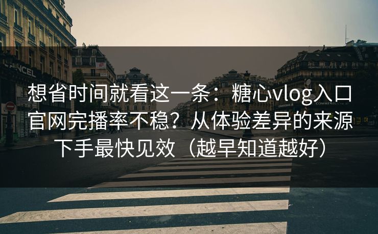 想省时间就看这一条:糖心vlog入口官网完播率不稳?从体验差异的来源下手最快见效(越早知道越好)