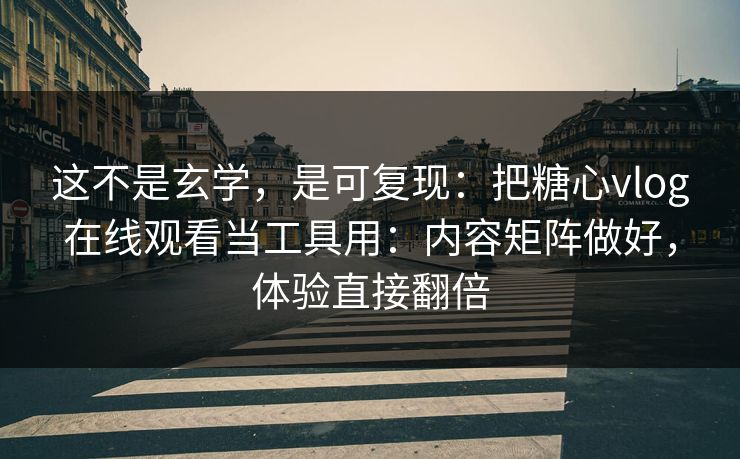 这不是玄学,是可复现:把糖心vlog在线观看当工具用:内容矩阵做好,体验直接翻倍