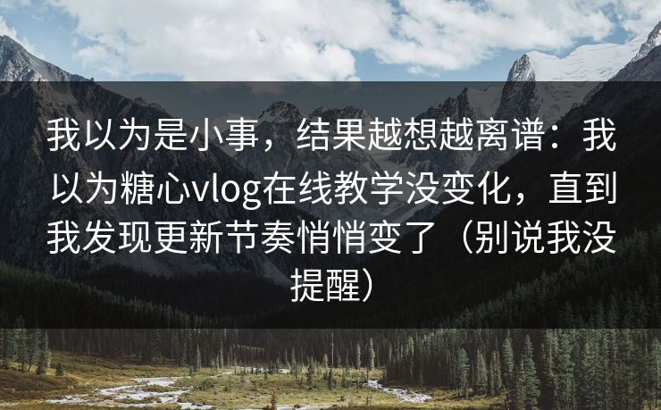 我以为是小事，结果越想越离谱：我以为糖心vlog在线教学没变化，直到我发现更新节奏悄悄变了（别说我没提醒）
