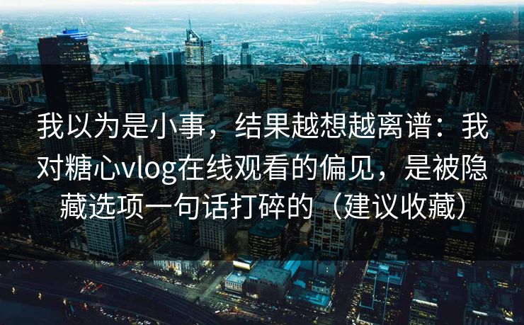 我以为是小事，结果越想越离谱：我对糖心vlog在线观看的偏见，是被隐藏选项一句话打碎的（建议收藏）