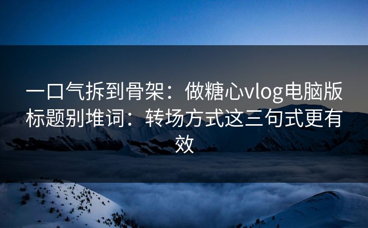 一口气拆到骨架：做糖心vlog电脑版标题别堆词：转场方式这三句式更有效