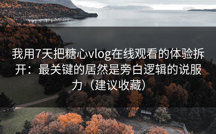 我用7天把糖心vlog在线观看的体验拆开:最关键的居然是旁白逻辑的说服力(建议收藏) 我用7天把糖心vlog在线观看的体验拆开:最关键的居然是旁白逻辑的说服力(建议收藏)