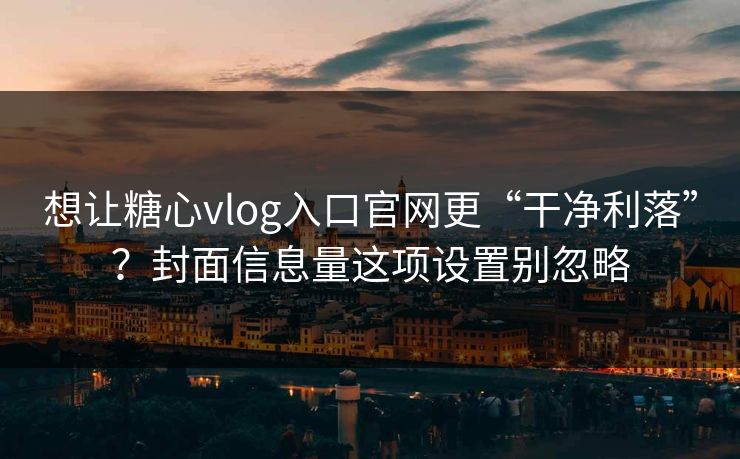 想让糖心vlog入口官网更“干净利落”？封面信息量这项设置别忽略