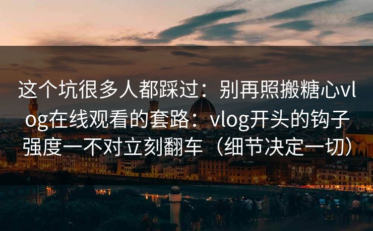 这个坑很多人都踩过：别再照搬糖心vlog在线观看的套路：vlog开头的钩子强度一不对立刻翻车（细节决定一切）