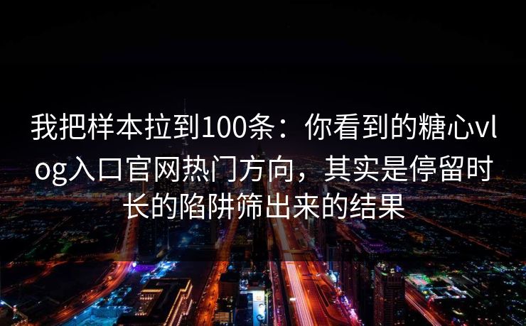 我把样本拉到100条：你看到的糖心vlog入口官网热门方向，其实是停留时长的陷阱筛出来的结果