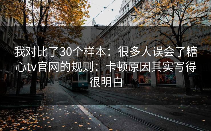 我对比了30个样本:很多人误会了糖心tv官网的规则:卡顿原因其实写得很明白 我对比了30个样本:很多人误会了糖心tv官网的规则:卡顿原因其实写得很明白