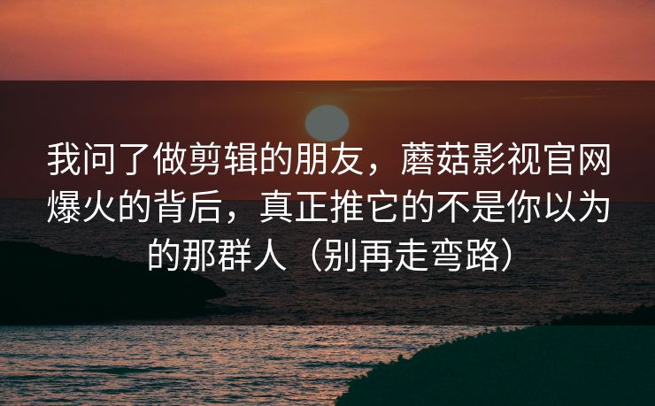 我问了做剪辑的朋友,蘑菇影视官网爆火的背后,真正推它的不是你以为的那群人(别再走弯路) 我问了做剪辑的朋友,蘑菇影视官网爆火的背后,真正推它的不是你以为的那群人(别再走弯路)