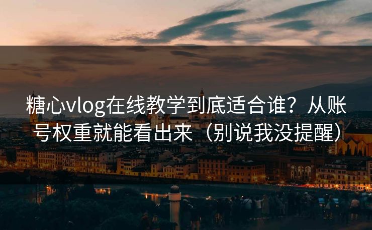 糖心vlog在线教学到底适合谁？从账号权重就能看出来（别说我没提醒）