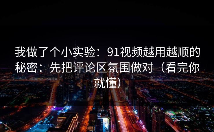 我做了个小实验：91视频越用越顺的秘密：先把评论区氛围做对（看完你就懂）