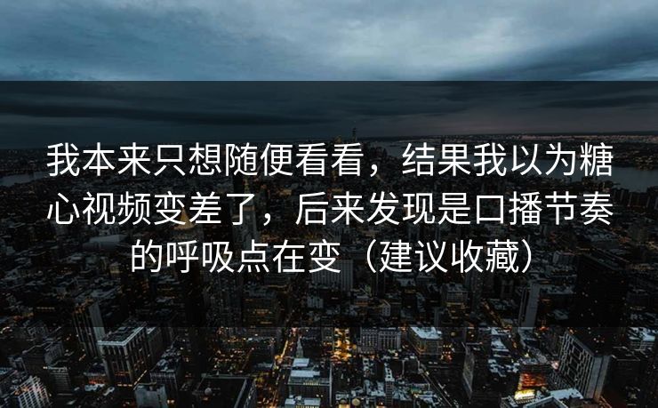 我本来只想随便看看，结果我以为糖心视频变差了，后来发现是口播节奏的呼吸点在变（建议收藏）