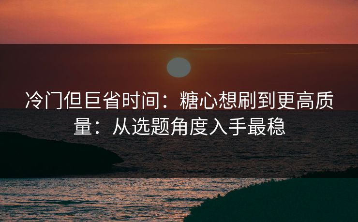 冷门但巨省时间：糖心想刷到更高质量：从选题角度入手最稳