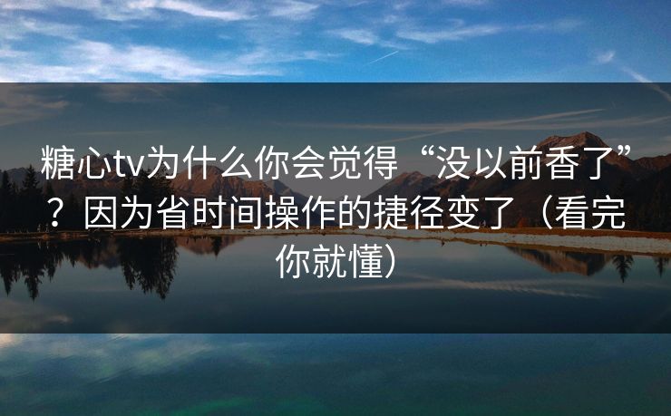 糖心tv为什么你会觉得“没以前香了”？因为省时间操作的捷径变了（看完你就懂）