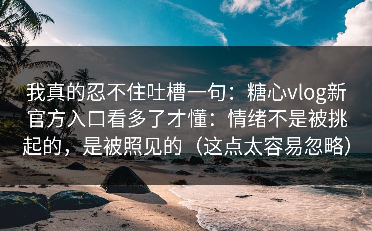 我真的忍不住吐槽一句：糖心vlog新官方入口看多了才懂：情绪不是被挑起的，是被照见的（这点太容易忽略）