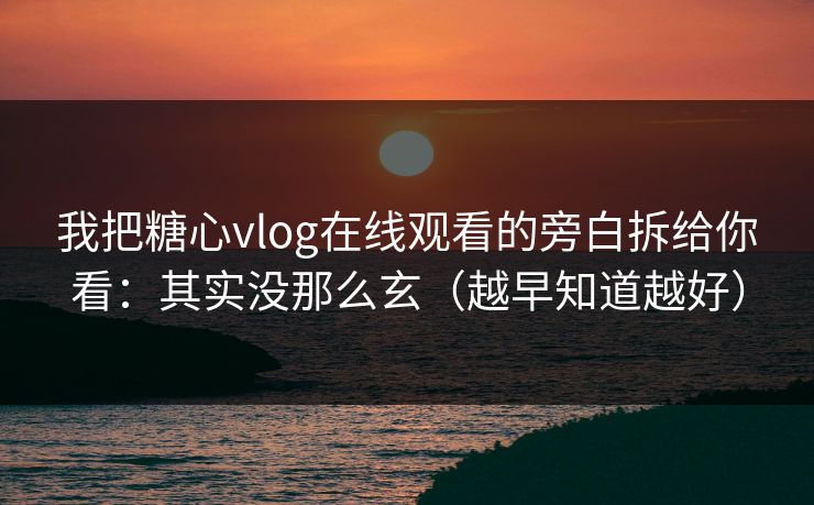 我把糖心vlog在线观看的旁白拆给你看：其实没那么玄（越早知道越好）