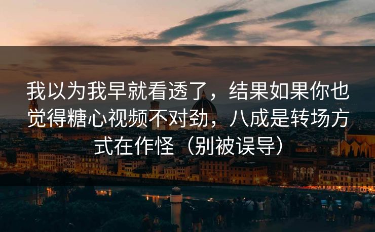 我以为我早就看透了，结果如果你也觉得糖心视频不对劲，八成是转场方式在作怪（别被误导）