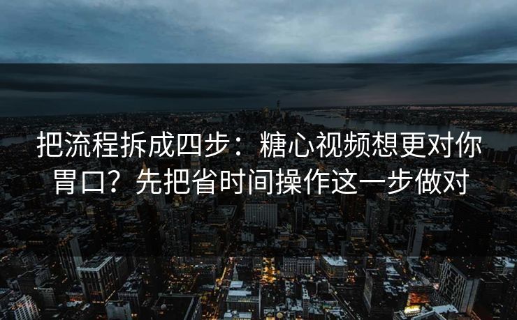 把流程拆成四步：糖心视频想更对你胃口？先把省时间操作这一步做对