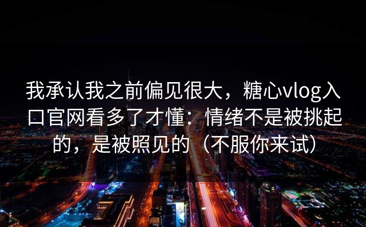 我承认我之前偏见很大，糖心vlog入口官网看多了才懂：情绪不是被挑起的，是被照见的（不服你来试）