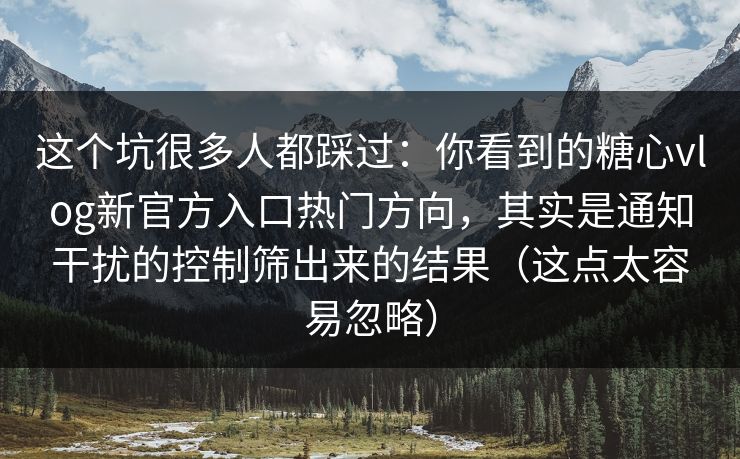 这个坑很多人都踩过：你看到的糖心vlog新官方入口热门方向，其实是通知干扰的控制筛出来的结果（这点太容易忽略）