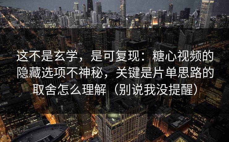 这不是玄学，是可复现：糖心视频的隐藏选项不神秘，关键是片单思路的取舍怎么理解（别说我没提醒）