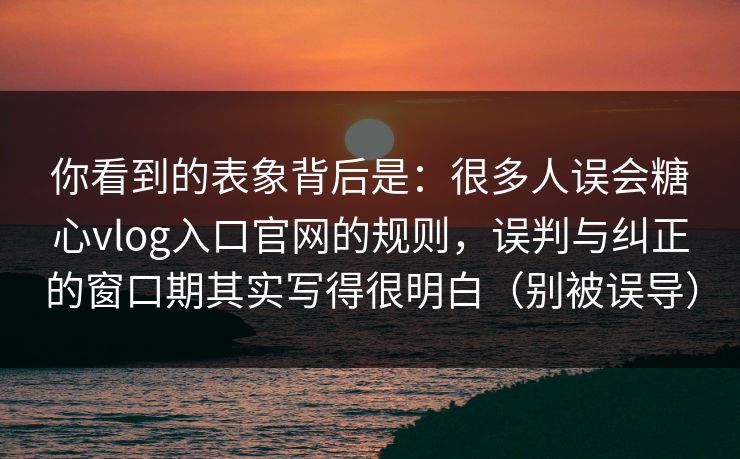 你看到的表象背后是：很多人误会糖心vlog入口官网的规则，误判与纠正的窗口期其实写得很明白（别被误导）