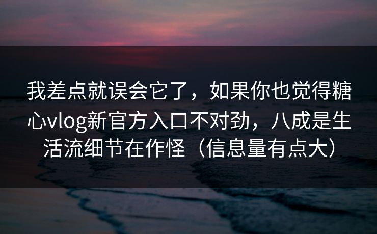 我差点就误会它了，如果你也觉得糖心vlog新官方入口不对劲，八成是生活流细节在作怪（信息量有点大）