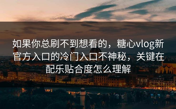 如果你总刷不到想看的，糖心vlog新官方入口的冷门入口不神秘，关键在配乐贴合度怎么理解