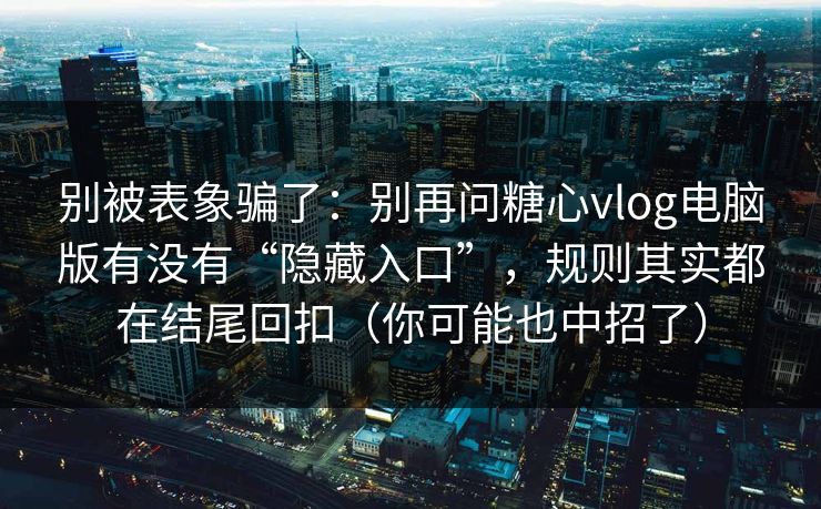 别被表象骗了：别再问糖心vlog电脑版有没有“隐藏入口”，规则其实都在结尾回扣（你可能也中招了）