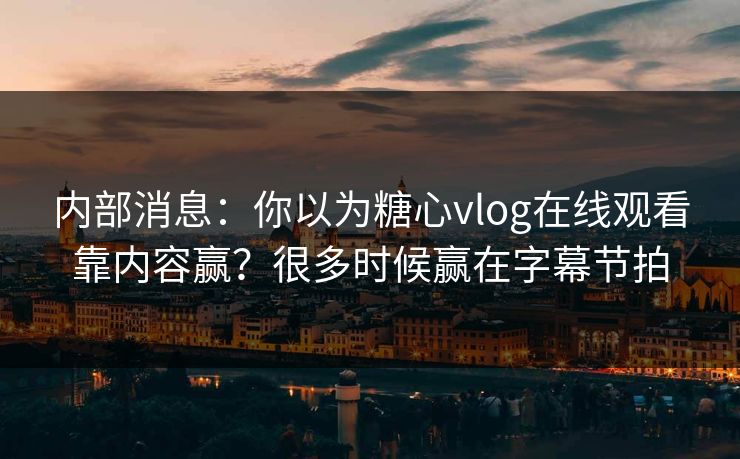 内部消息：你以为糖心vlog在线观看靠内容赢？很多时候赢在字幕节拍