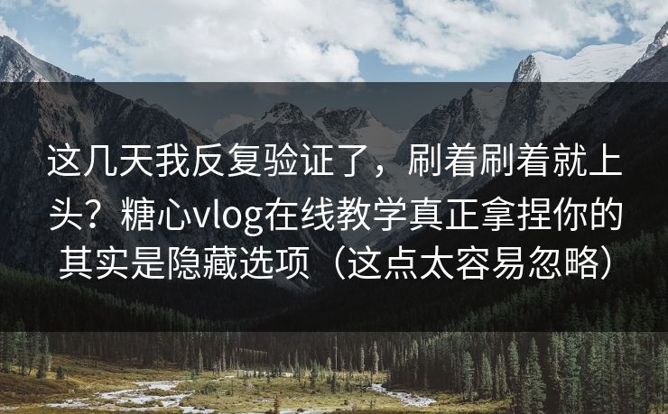 这几天我反复验证了，刷着刷着就上头？糖心vlog在线教学真正拿捏你的其实是隐藏选项（这点太容易忽略）