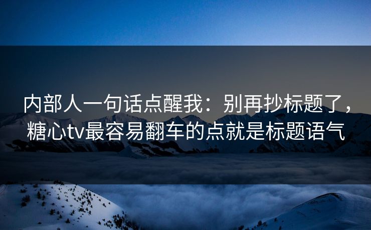 内部人一句话点醒我：别再抄标题了，糖心tv最容易翻车的点就是标题语气
