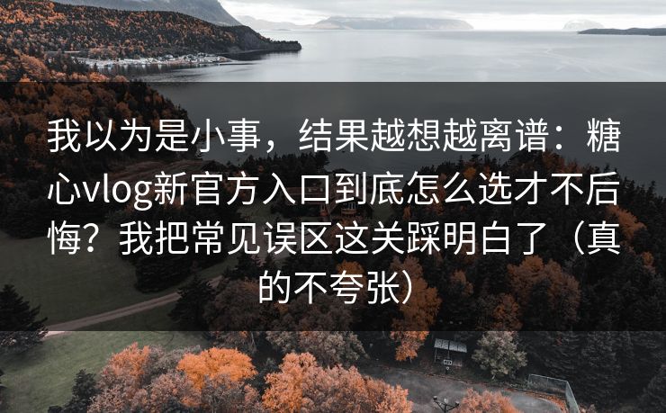 我以为是小事，结果越想越离谱：糖心vlog新官方入口到底怎么选才不后悔？我把常见误区这关踩明白了（真的不夸张）