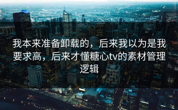 我本来准备卸载的，后来我以为是我要求高，后来才懂糖心tv的素材管理逻辑