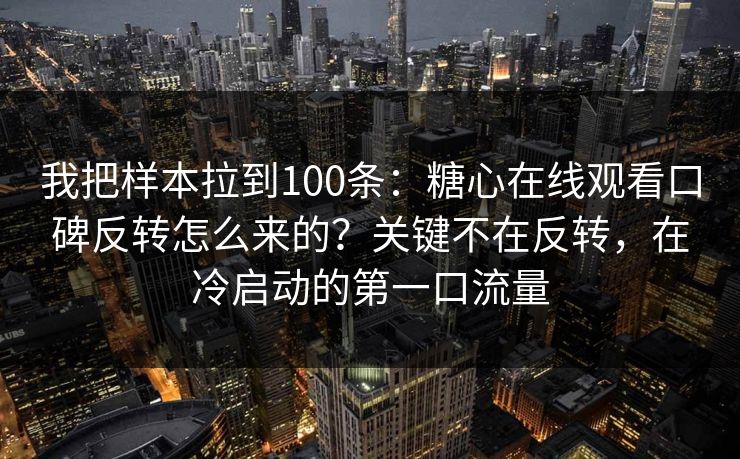 我把样本拉到100条：糖心在线观看口碑反转怎么来的？关键不在反转，在冷启动的第一口流量