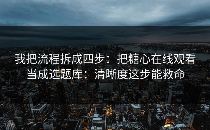 我把流程拆成四步：把糖心在线观看当成选题库：清晰度这步能救命