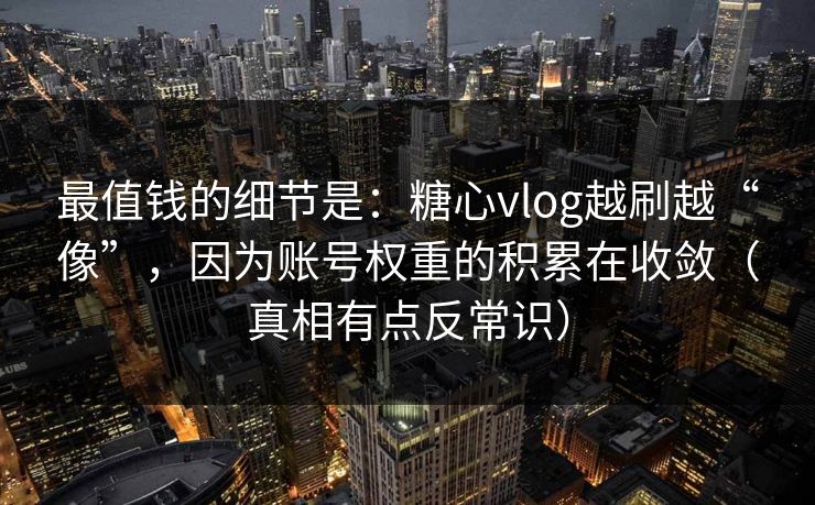 最值钱的细节是：糖心vlog越刷越“像”，因为账号权重的积累在收敛（真相有点反常识）
