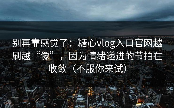 别再靠感觉了：糖心vlog入口官网越刷越“像”，因为情绪递进的节拍在收敛（不服你来试）