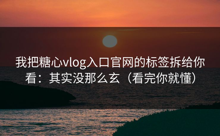 我把糖心vlog入口官网的标签拆给你看：其实没那么玄（看完你就懂）