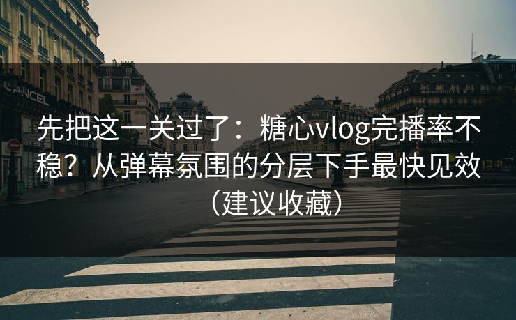 先把这一关过了：糖心vlog完播率不稳？从弹幕氛围的分层下手最快见效（建议收藏）