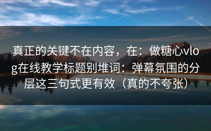 真正的关键不在内容，在：做糖心vlog在线教学标题别堆词：弹幕氛围的分层这三句式更有效（真的不夸张）