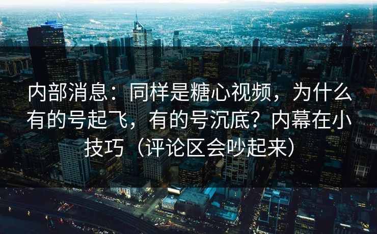 内部消息：同样是糖心视频，为什么有的号起飞，有的号沉底？内幕在小技巧（评论区会吵起来）