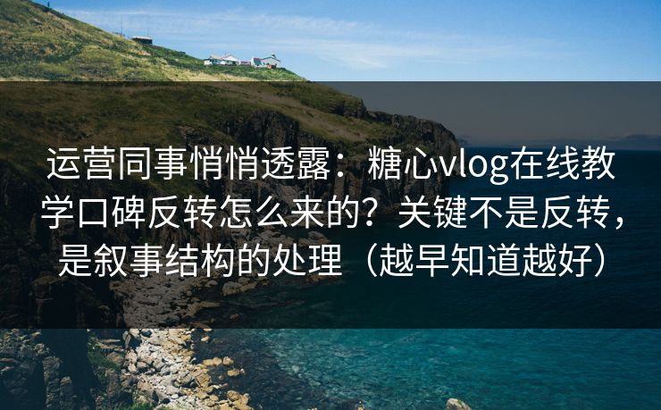 运营同事悄悄透露：糖心vlog在线教学口碑反转怎么来的？关键不是反转，是叙事结构的处理（越早知道越好）