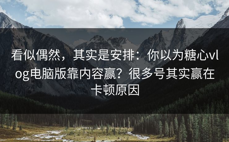 看似偶然，其实是安排：你以为糖心vlog电脑版靠内容赢？很多号其实赢在卡顿原因
