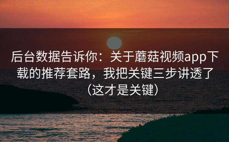 后台数据告诉你：关于蘑菇视频app下载的推荐套路，我把关键三步讲透了（这才是关键）