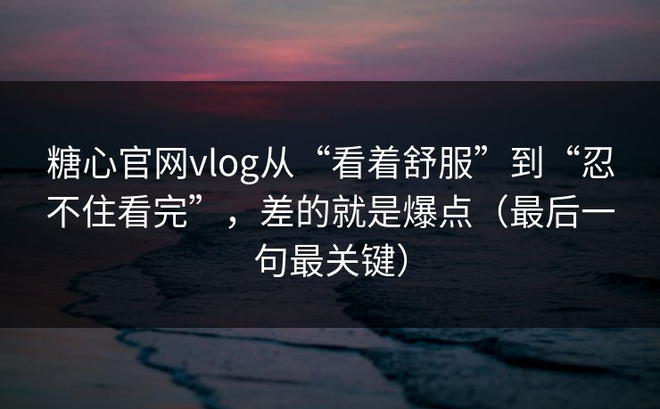糖心官网vlog从“看着舒服”到“忍不住看完”，差的就是爆点（最后一句最关键）