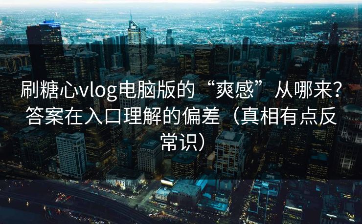 刷糖心vlog电脑版的“爽感”从哪来？答案在入口理解的偏差（真相有点反常识）