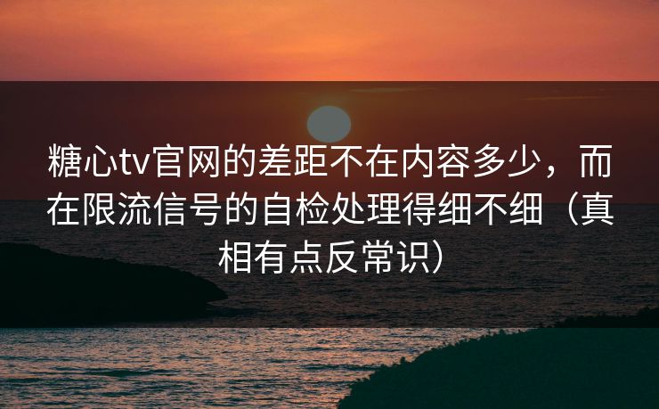 糖心tv官网的差距不在内容多少，而在限流信号的自检处理得细不细（真相有点反常识）