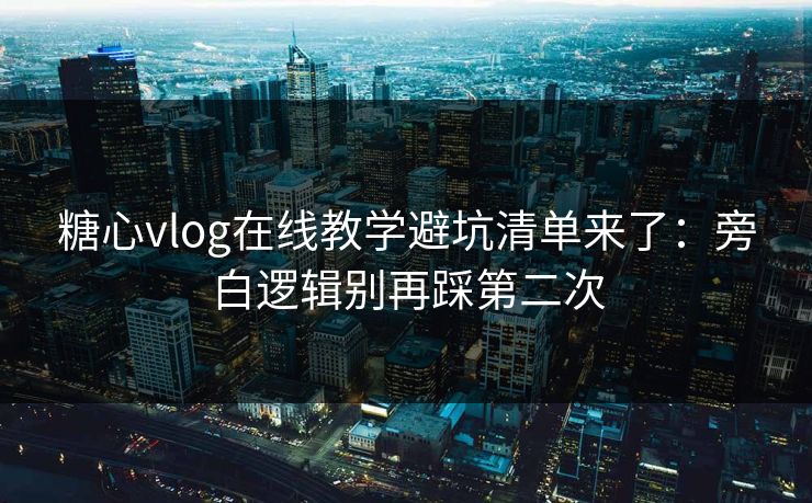 糖心vlog在线教学避坑清单来了：旁白逻辑别再踩第二次